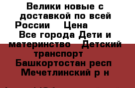 Велики новые с доставкой по всей России  › Цена ­ 700 - Все города Дети и материнство » Детский транспорт   . Башкортостан респ.,Мечетлинский р-н